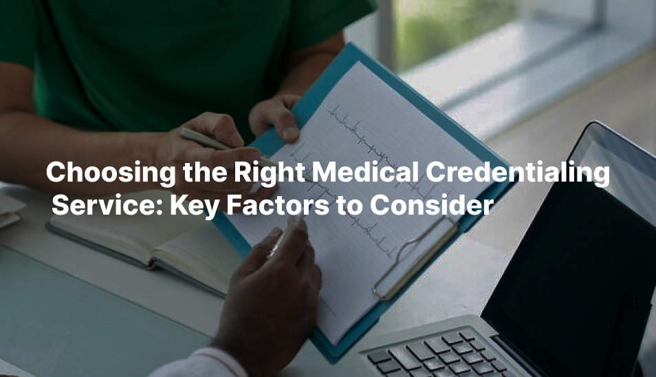 Choosing the Right Medical Credentialing Service: Key Factors to Consider